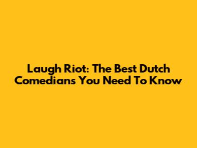 Laugh Riot: The Best Dutch Comedians You Need To Know