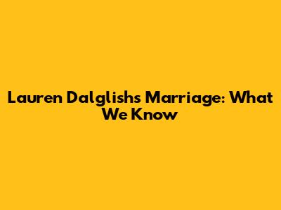 Lauren Dalglish's Marriage: What We Know