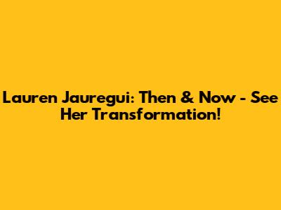 Lauren Jauregui: Then & Now - See Her Transformation!
