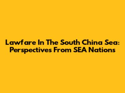 Lawfare In The South China Sea: Perspectives From SEA Nations