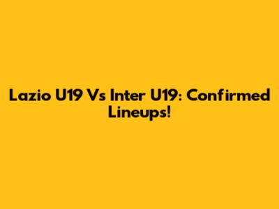 Lazio U19 Vs Inter U19: Confirmed Lineups!