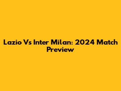 Lazio Vs Inter Milan: 2024 Match Preview