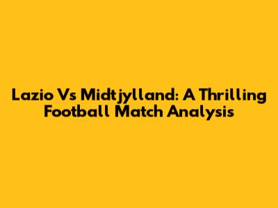Lazio Vs Midtjylland: A Thrilling Football Match Analysis