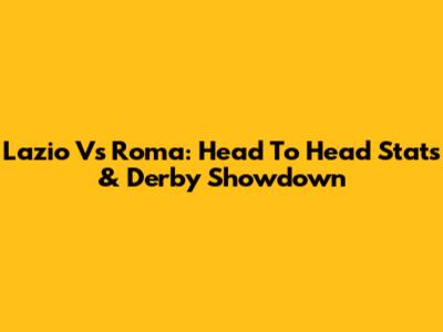Lazio Vs Roma: Head To Head Stats & Derby Showdown