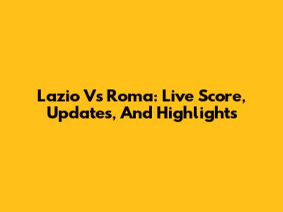 Lazio Vs Roma: Live Score, Updates, And Highlights