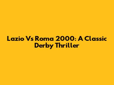 Lazio Vs Roma 2000: A Classic Derby Thriller