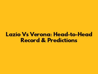 Lazio Vs Verona: Head-to-Head Record & Predictions