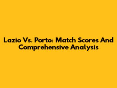 Lazio Vs. Porto: Match Scores And Comprehensive Analysis