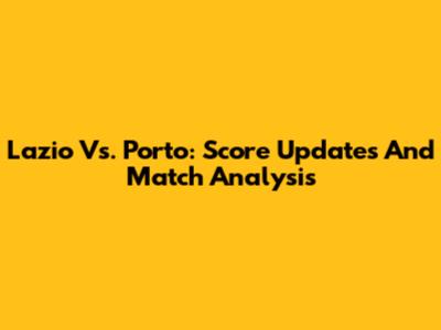 Lazio Vs. Porto: Score Updates And Match Analysis