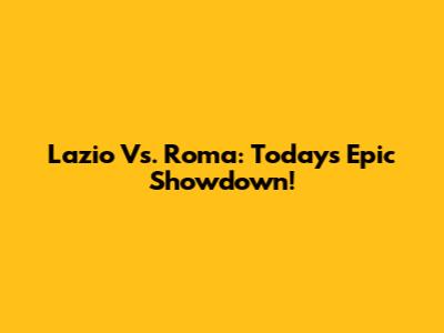 Lazio Vs. Roma: Today's Epic Showdown!
