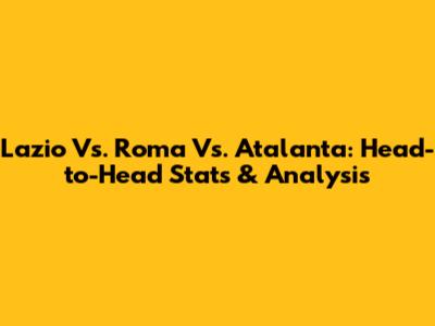 Lazio Vs. Roma Vs. Atalanta: Head-to-Head Stats & Analysis