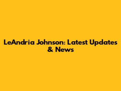 LeAndria Johnson: Latest Updates & News