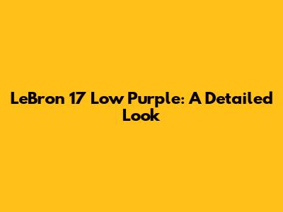 LeBron 17 Low Purple: A Detailed Look