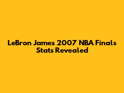 LeBron James' 2007 NBA Finals Stats Revealed