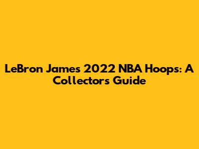 LeBron James 2022 NBA Hoops: A Collector's Guide