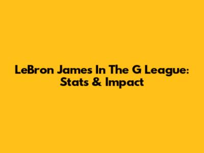 LeBron James In The G League: Stats & Impact