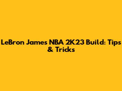 LeBron James NBA 2K23 Build: Tips & Tricks