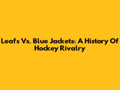 Leafs Vs. Blue Jackets: A History Of Hockey Rivalry