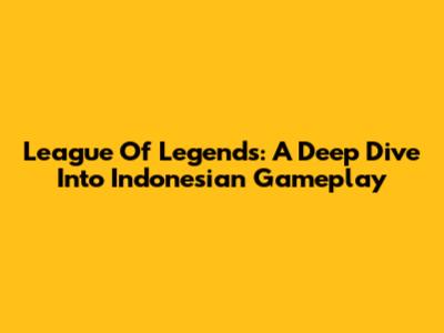 League Of Legends: A Deep Dive Into Indonesian Gameplay