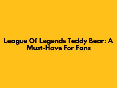 League Of Legends Teddy Bear: A Must-Have For Fans