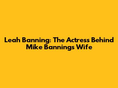 Leah Banning: The Actress Behind Mike Banning's Wife