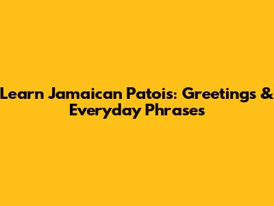 Learn Jamaican Patois: Greetings & Everyday Phrases