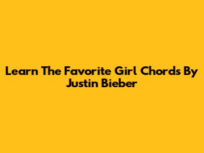 Learn The "Favorite Girl" Chords By Justin Bieber