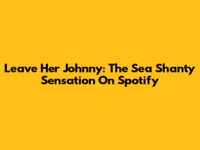 Leave Her Johnny: The Sea Shanty Sensation On Spotify