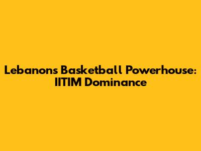 Lebanon's Basketball Powerhouse: IITIM Dominance