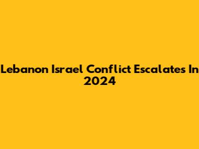 Lebanon Israel Conflict Escalates In 2024