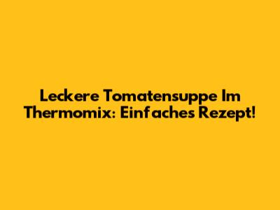 Leckere Tomatensuppe Im Thermomix: Einfaches Rezept!