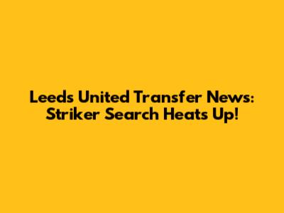 Leeds United Transfer News: Striker Search Heats Up!