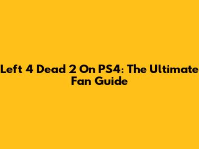 Left 4 Dead 2 On PS4: The Ultimate Fan Guide