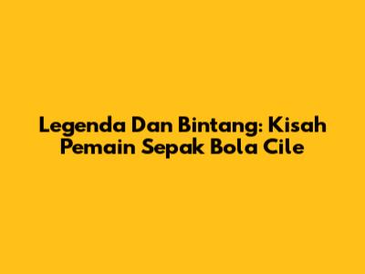 Legenda Dan Bintang: Kisah Pemain Sepak Bola Cile