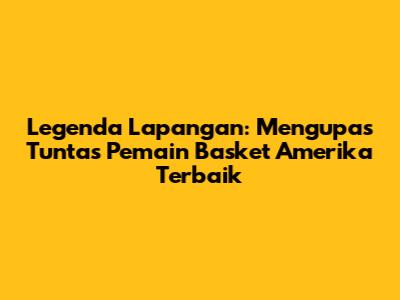 Legenda Lapangan: Mengupas Tuntas Pemain Basket Amerika Terbaik