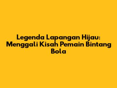 Legenda Lapangan Hijau: Menggali Kisah Pemain Bintang Bola