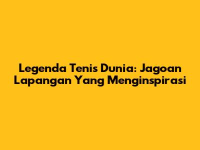 Legenda Tenis Dunia: Jagoan Lapangan Yang Menginspirasi
