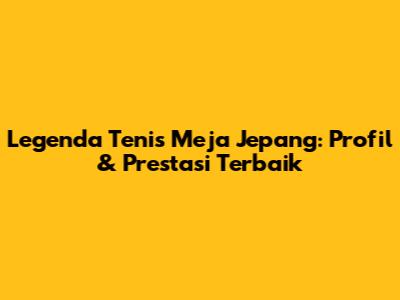 Legenda Tenis Meja Jepang: Profil & Prestasi Terbaik
