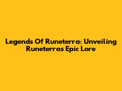 Legends Of Runeterra: Unveiling Runeterra's Epic Lore