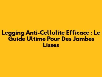 Legging Anti-Cellulite Efficace : Le Guide Ultime Pour Des Jambes Lisses