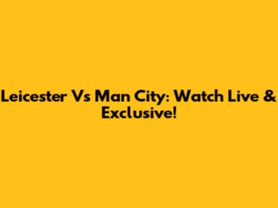 Leicester Vs Man City: Watch Live & Exclusive!