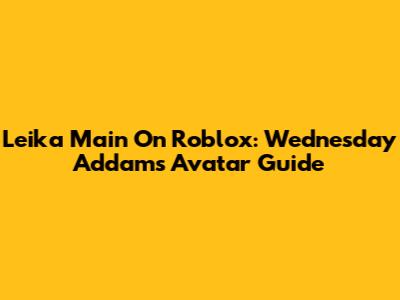 Leika Main On Roblox: Wednesday Addams Avatar Guide