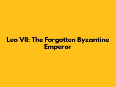 Leo VII: The Forgotten Byzantine Emperor
