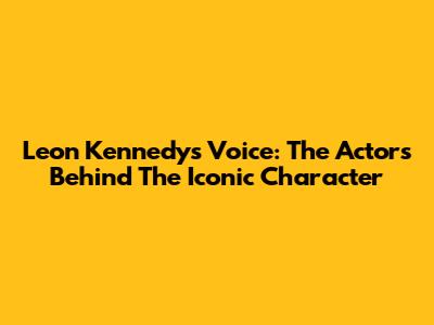 Leon Kennedy's Voice: The Actors Behind The Iconic Character