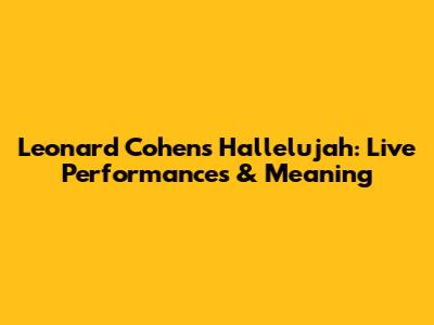 Leonard Cohen's Hallelujah: Live Performances & Meaning