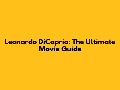Leonardo DiCaprio: The Ultimate Movie Guide