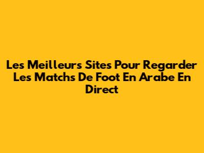 Les Meilleurs Sites Pour Regarder Les Matchs De Foot En Arabe En Direct