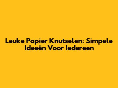 Leuke Papier Knutselen: Simpele Ideeën Voor Iedereen