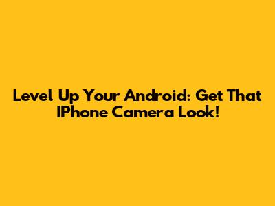 Level Up Your Android: Get That IPhone Camera Look!