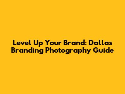 Level Up Your Brand: Dallas Branding Photography Guide